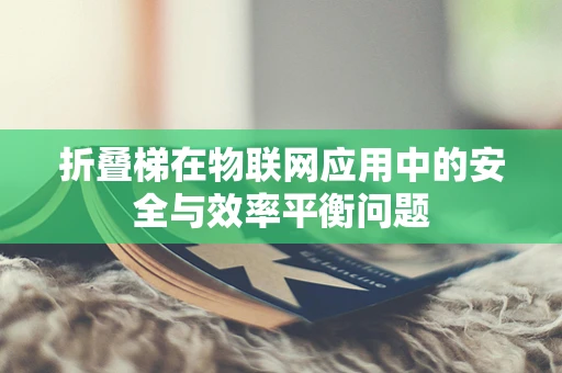 折叠梯在物联网应用中的安全与效率平衡问题