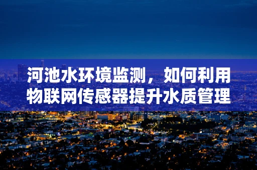 河池水环境监测，如何利用物联网传感器提升水质管理效率？