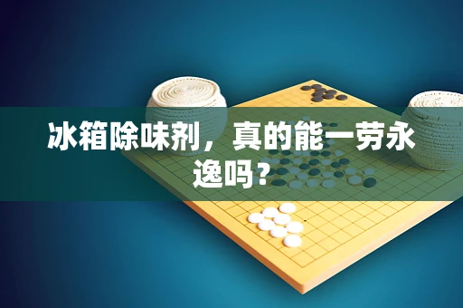 冰箱除味剂，真的能一劳永逸吗？