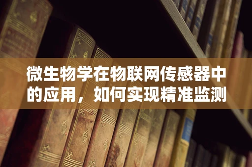 微生物学在物联网传感器中的应用，如何实现精准监测？