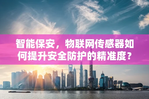 智能保安，物联网传感器如何提升安全防护的精准度？