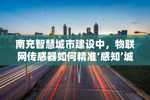 南充智慧城市建设中，物联网传感器如何精准‘感知’城市脉动？