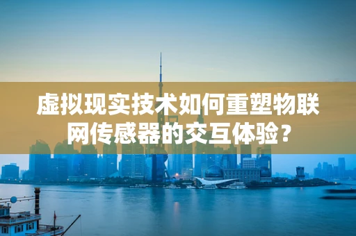 虚拟现实技术如何重塑物联网传感器的交互体验？