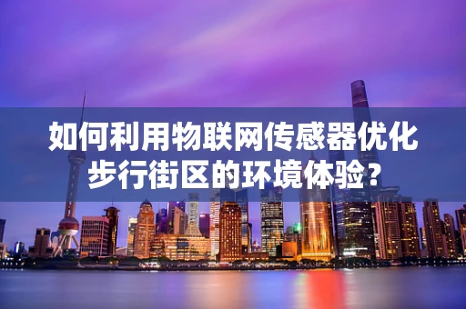 如何利用物联网传感器优化步行街区的环境体验？