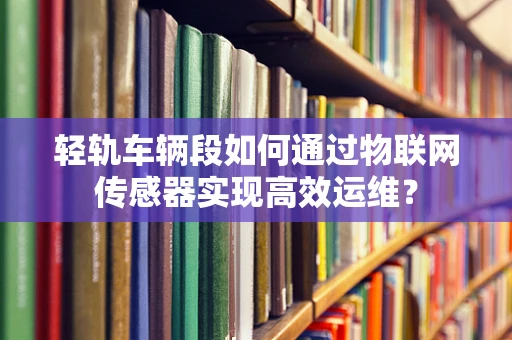 轻轨车辆段如何通过物联网传感器实现高效运维？