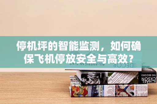 停机坪的智能监测，如何确保飞机停放安全与高效？