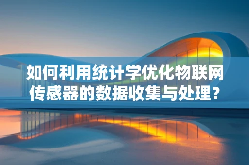 如何利用统计学优化物联网传感器的数据收集与处理？