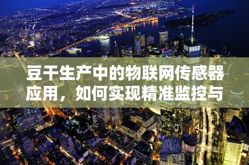 豆干生产中的物联网传感器应用，如何实现精准监控与高效管理？