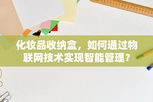 化妆品收纳盒，如何通过物联网技术实现智能管理？