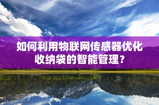 如何利用物联网传感器优化收纳袋的智能管理？
