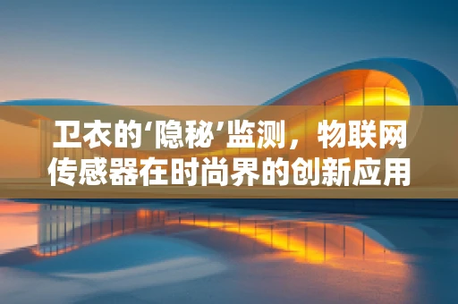 卫衣的‘隐秘’监测，物联网传感器在时尚界的创新应用？