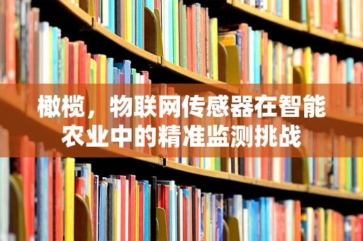 橄榄，物联网传感器在智能农业中的精准监测挑战