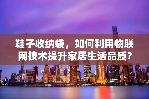 鞋子收纳袋，如何利用物联网技术提升家居生活品质？