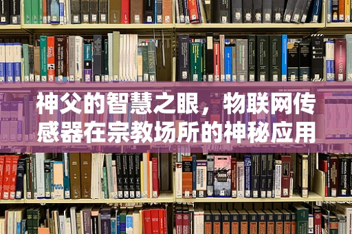 神父的智慧之眼，物联网传感器在宗教场所的神秘应用？