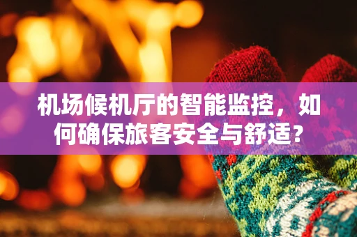 机场候机厅的智能监控，如何确保旅客安全与舒适？