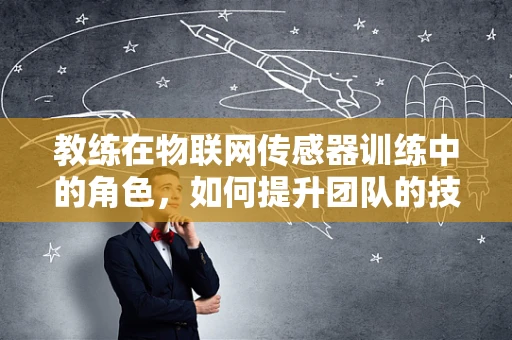 教练在物联网传感器训练中的角色，如何提升团队的技术洞察力？