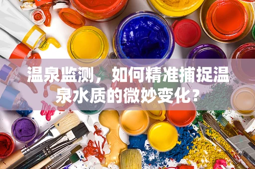 温泉监测，如何精准捕捉温泉水质的微妙变化？