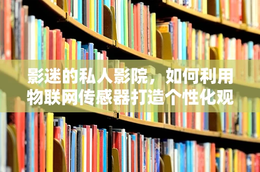 影迷的私人影院，如何利用物联网传感器打造个性化观影体验？