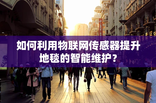 如何利用物联网传感器提升地毯的智能维护？
