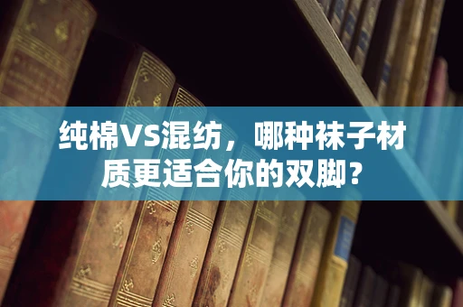纯棉VS混纺，哪种袜子材质更适合你的双脚？