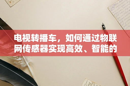 电视转播车，如何通过物联网传感器实现高效、智能的现场转播？