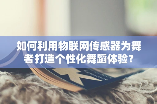 如何利用物联网传感器为舞者打造个性化舞蹈体验？