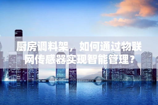 厨房调料架，如何通过物联网传感器实现智能管理？