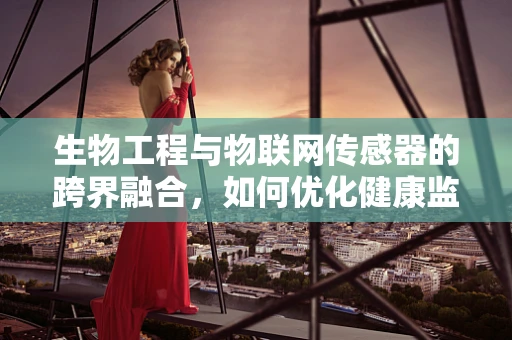 生物工程与物联网传感器的跨界融合，如何优化健康监测的精准度？