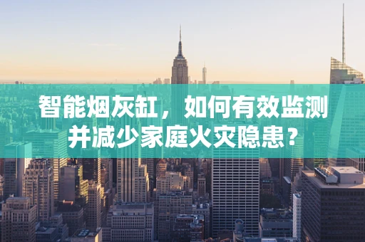智能烟灰缸，如何有效监测并减少家庭火灾隐患？