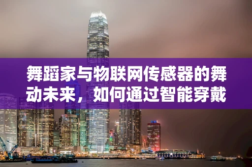 舞蹈家与物联网传感器的舞动未来，如何通过智能穿戴提升表演体验？