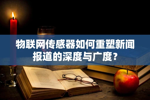 物联网传感器如何重塑新闻报道的深度与广度？