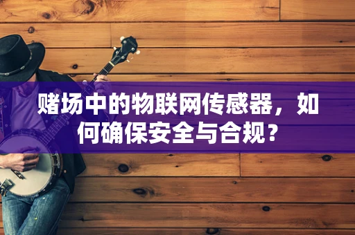 赌场中的物联网传感器，如何确保安全与合规？