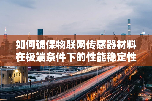 如何确保物联网传感器材料在极端条件下的性能稳定性？