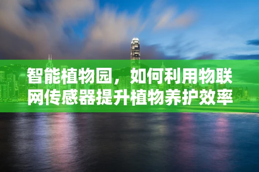智能植物园，如何利用物联网传感器提升植物养护效率？