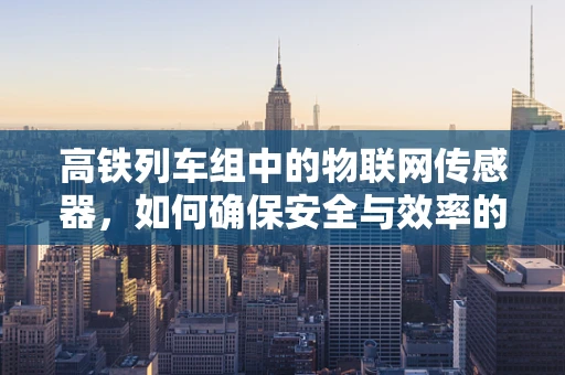 高铁列车组中的物联网传感器，如何确保安全与效率的双重提升？