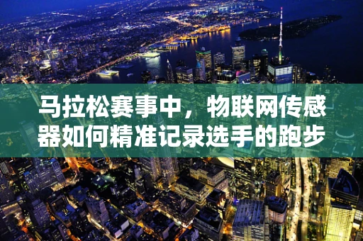 马拉松赛事中，物联网传感器如何精准记录选手的跑步轨迹？