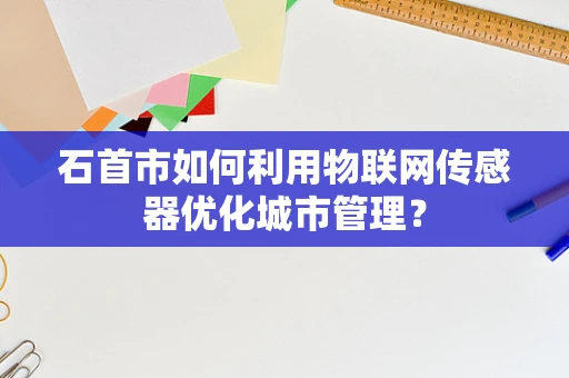 石首市如何利用物联网传感器优化城市管理？