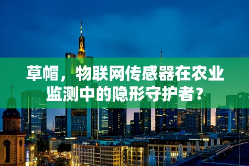 草帽，物联网传感器在农业监测中的隐形守护者？