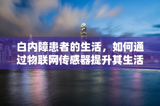 白内障患者的生活，如何通过物联网传感器提升其生活质量？