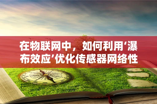 在物联网中，如何利用‘瀑布效应’优化传感器网络性能？
