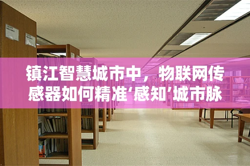 镇江智慧城市中，物联网传感器如何精准‘感知’城市脉动？