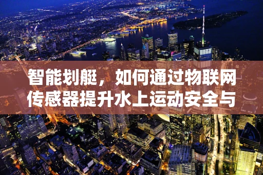 智能划艇，如何通过物联网传感器提升水上运动安全与效率？