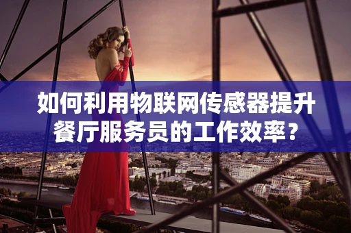 如何利用物联网传感器提升餐厅服务员的工作效率？