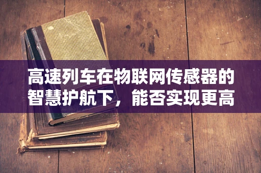 高速列车在物联网传感器的智慧护航下，能否实现更高效运行？