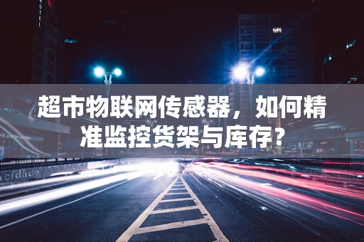 超市物联网传感器，如何精准监控货架与库存？