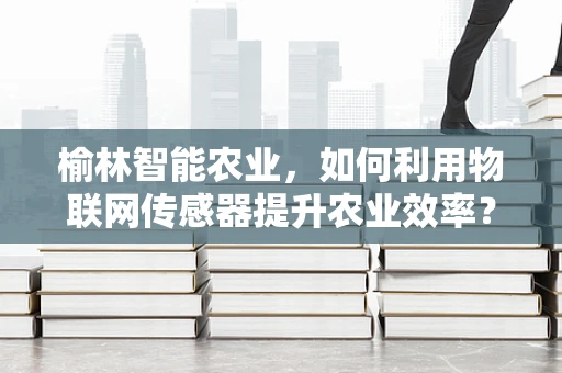 榆林智能农业，如何利用物联网传感器提升农业效率？
