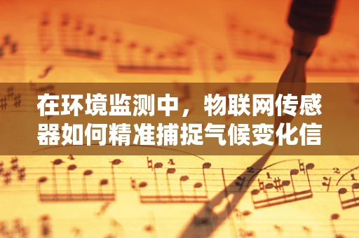 在环境监测中，物联网传感器如何精准捕捉气候变化信号？