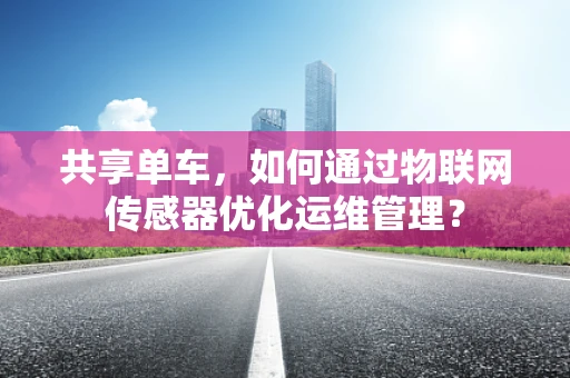 共享单车，如何通过物联网传感器优化运维管理？
