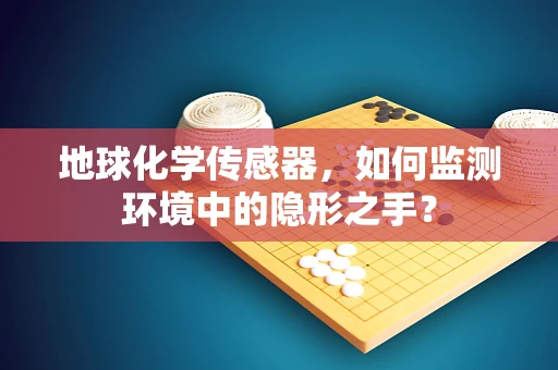 地球化学传感器，如何监测环境中的隐形之手？