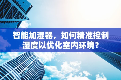 智能加湿器，如何精准控制湿度以优化室内环境？
